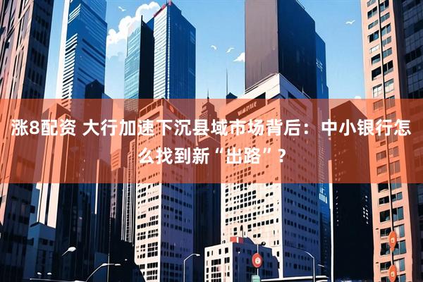 涨8配资 大行加速下沉县域市场背后：中小银行怎么找到新“出路”？