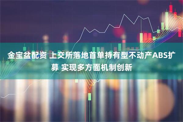 金宝盆配资 上交所落地首单持有型不动产ABS扩募 实现多方面机制创新