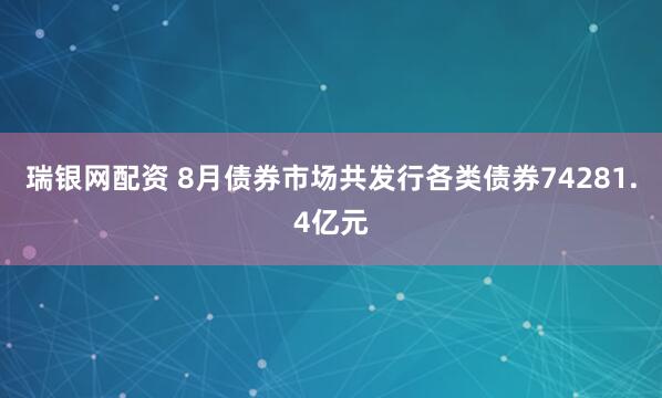 瑞银网配资 8月债券市场共发行各类债券74281.4亿元
