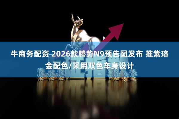 牛商务配资 2026款腾势N9预告图发布 推紫瑢金配色/采用双色车身设计