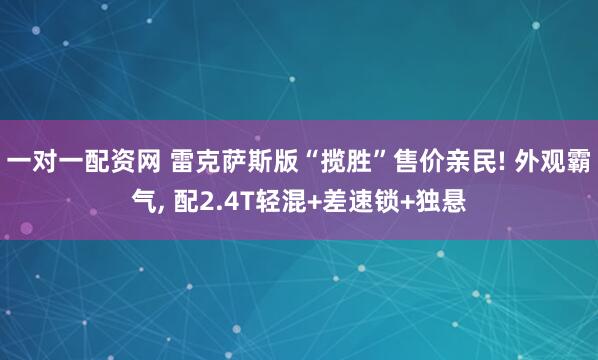 一对一配资网 雷克萨斯版“揽胜”售价亲民! 外观霸气, 配2.4T轻混+差速锁+独悬