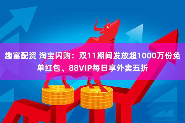 趣富配资 淘宝闪购：双11期间发放超1000万份免单红包、88VIP每日享外卖五折