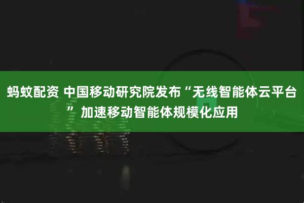 蚂蚊配资 中国移动研究院发布“无线智能体云平台” 加速移动智能体规模化应用