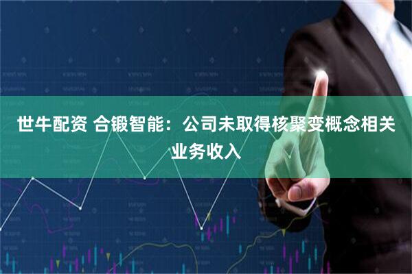 世牛配资 合锻智能：公司未取得核聚变概念相关业务收入