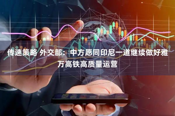 传速策略 外交部：中方愿同印尼一道继续做好雅万高铁高质量运营