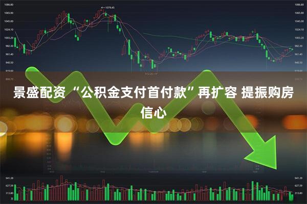 景盛配资 “公积金支付首付款”再扩容 提振购房信心