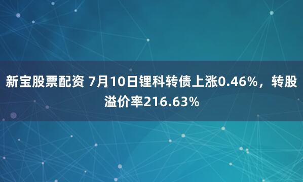 新宝股票配资 7月10日锂科转债上涨0.46%，转股溢价率216.63%
