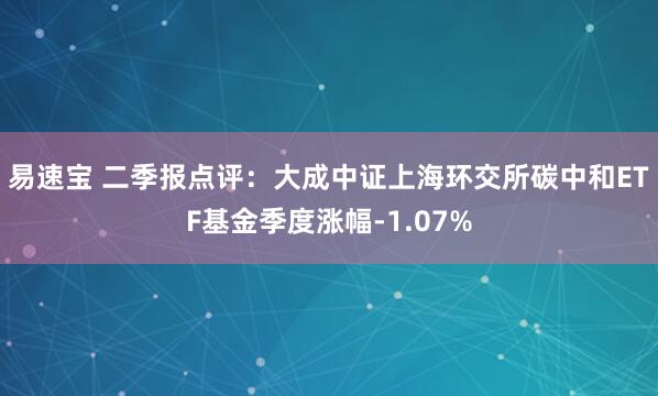 易速宝 二季报点评：大成中证上海环交所碳中和ETF基金季度涨幅-1.07%