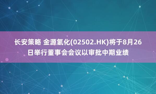 长安策略 金源氢化(02502.HK)将于8月26日举行董事会会议以审批中期业绩