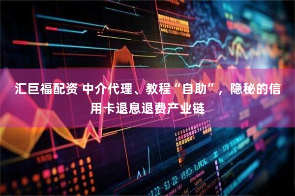 汇巨福配资 中介代理、教程“自助”，隐秘的信用卡退息退费产业链