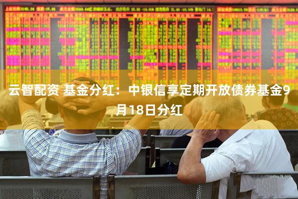 云智配资 基金分红：中银信享定期开放债券基金9月18日分红