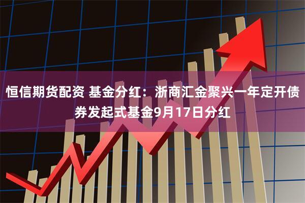 恒信期货配资 基金分红：浙商汇金聚兴一年定开债券发起式基金9月17日分红