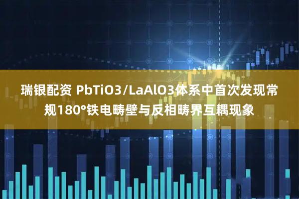 瑞银配资 PbTiO3/LaAlO3体系中首次发现常规180°铁电畴壁与反相畴界互耦现象