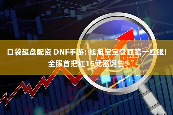 口袋超盘配资 DNF手游: 旭旭宝宝登顶第一红眼! 全服首把红15武器诞生!