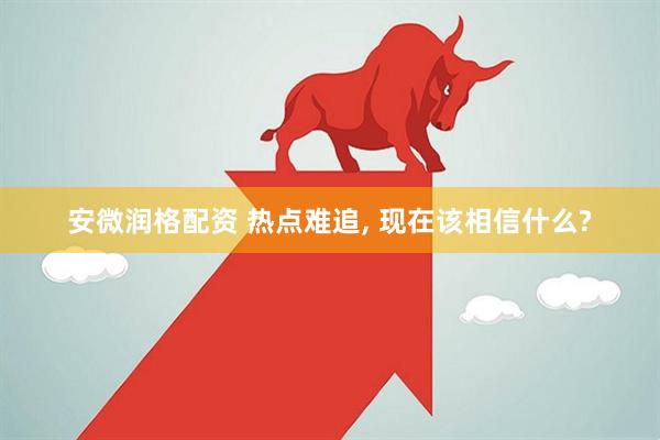 安微润格配资 热点难追, 现在该相信什么?